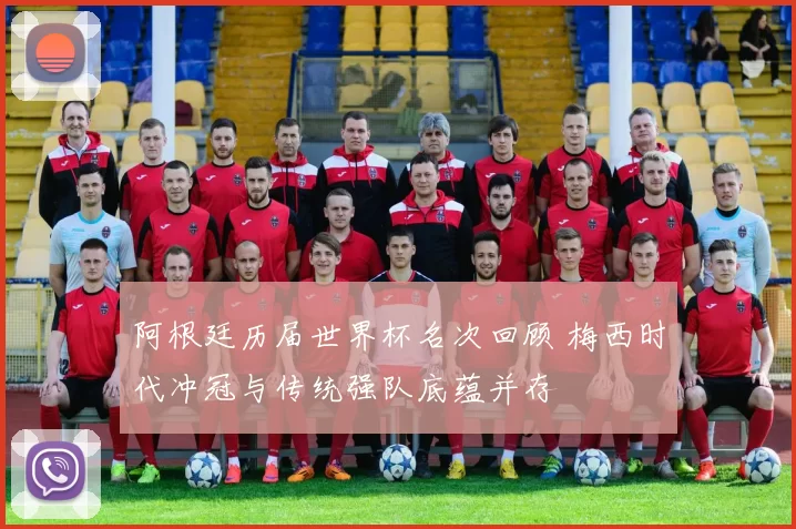 阿根廷历届世界杯名次回顾 梅西时代冲冠与传统强队底蕴并存