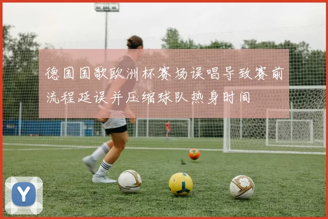 德国国歌欧洲杯赛场误唱导致赛前流程延误并压缩球队热身时间