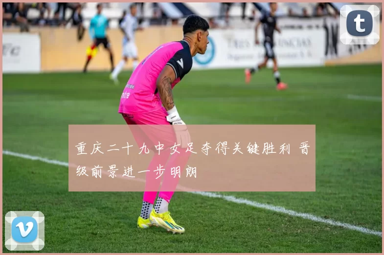 重庆二十九中女足夺得关键胜利 晋级前景进一步明朗