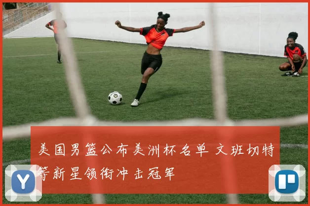美国男篮公布美洲杯名单 文班切特等新星领衔冲击冠军