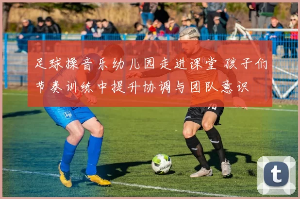 足球操音乐幼儿园走进课堂 孩子们节奏训练中提升协调与团队意识