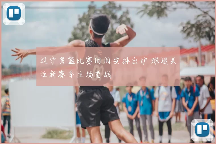 辽宁男篮比赛时间安排出炉 球迷关注新赛季主场首战