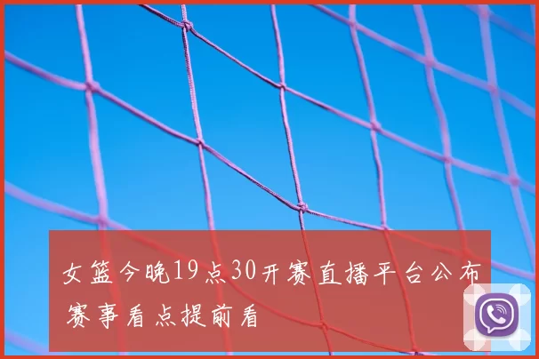 女篮今晚19点30开赛直播平台公布 赛事看点提前看