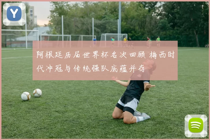 阿根廷历届世界杯名次回顾 梅西时代冲冠与传统强队底蕴并存