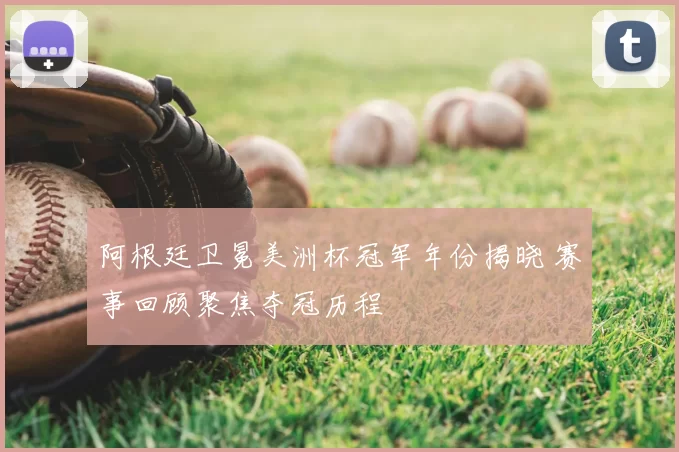 阿根廷卫冕美洲杯冠军年份揭晓 赛事回顾聚焦夺冠历程