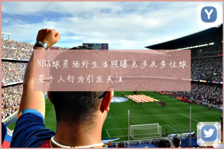 NBA球员场外生活照曝光涉及多位球星个人行为引发关注