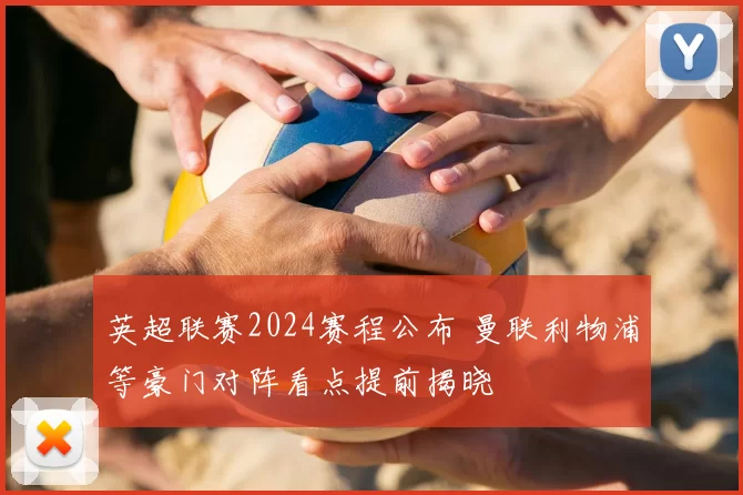 英超联赛2024赛程公布 曼联利物浦等豪门对阵看点提前揭晓