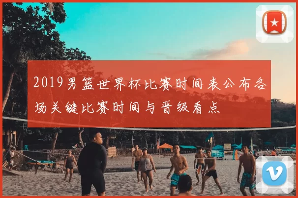 2019男篮世界杯比赛时间表公布各场关键比赛时间与晋级看点