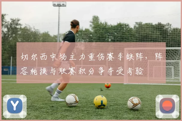 切尔西中场主力重伤赛季缺阵，阵容轮换与联赛积分争夺受考验