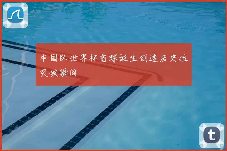 中国队世界杯首球诞生创造历史性突破瞬间