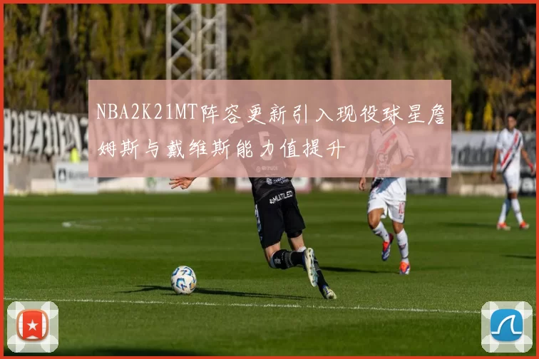 NBA2K21MT阵容更新引入现役球星詹姆斯与戴维斯能力值提升