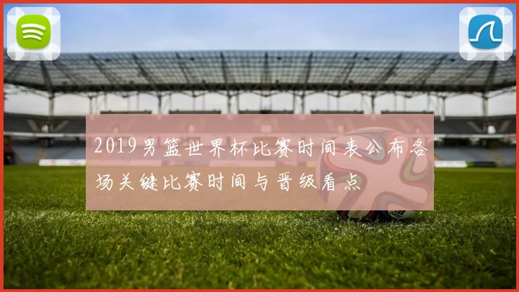 2019男篮世界杯比赛时间表公布各场关键比赛时间与晋级看点