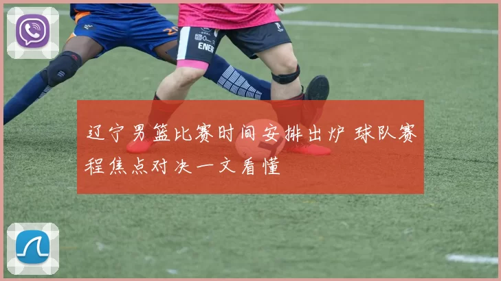 辽宁男篮比赛时间安排出炉 球队赛程焦点对决一文看懂