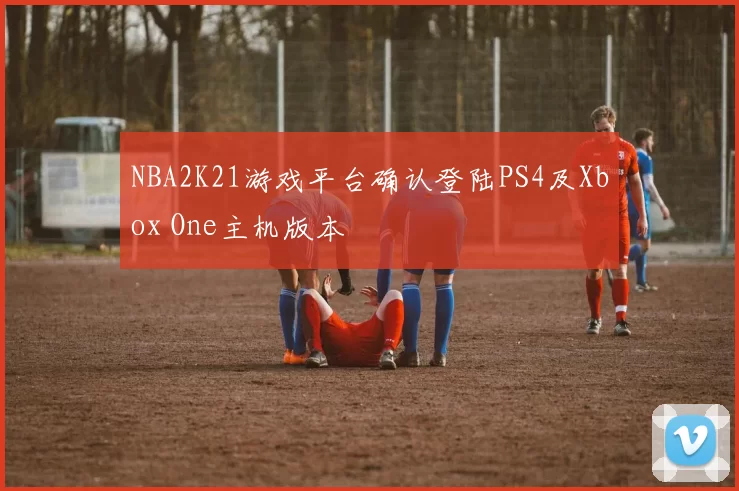 NBA2K21游戏平台确认登陆PS4及Xbox One主机版本
