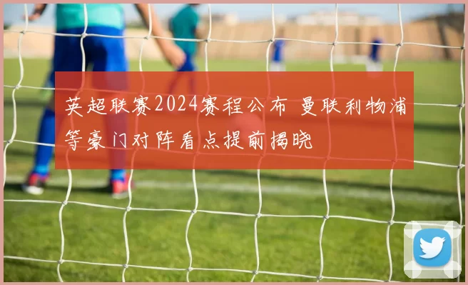 英超联赛2024赛程公布 曼联利物浦等豪门对阵看点提前揭晓