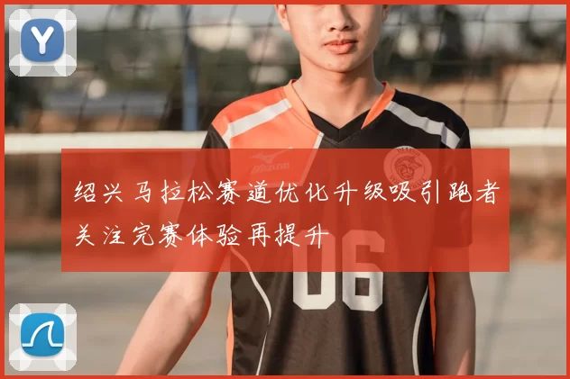 绍兴马拉松赛道优化升级吸引跑者关注完赛体验再提升