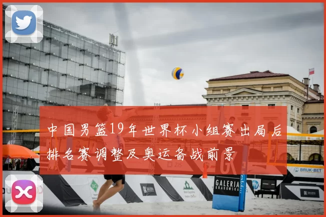 中国男篮19年世界杯小组赛出局后排名赛调整及奥运备战前景