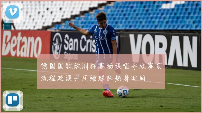 德国国歌欧洲杯赛场误唱导致赛前流程延误并压缩球队热身时间