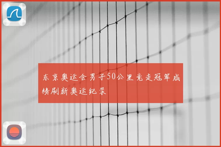 东京奥运会男子50公里竞走冠军成绩刷新奥运纪录