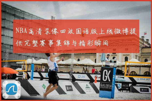 NBA高清录像回放国语版上线微博提供完整赛事集锦与精彩瞬间