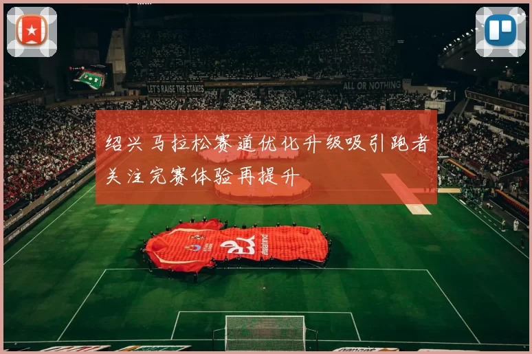 绍兴马拉松赛道优化升级吸引跑者关注完赛体验再提升