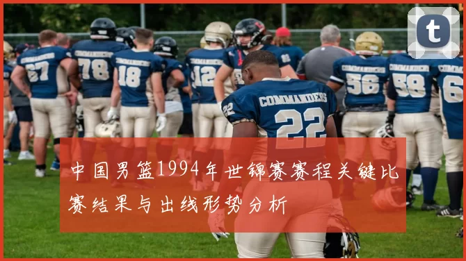 中国男篮1994年世锦赛赛程关键比赛结果与出线形势分析