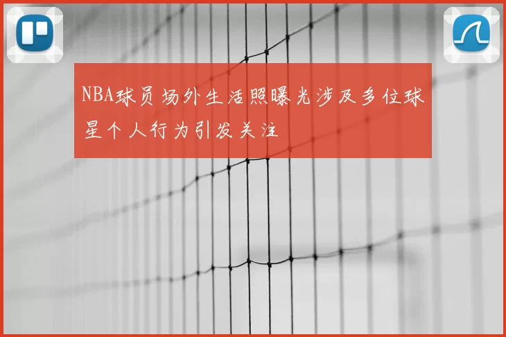 NBA球员场外生活照曝光涉及多位球星个人行为引发关注