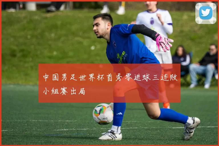 中国男足世界杯首秀零进球三连败小组赛出局