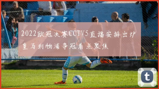 2022欧冠决赛CCTV5直播安排出炉 皇马利物浦争冠看点聚焦