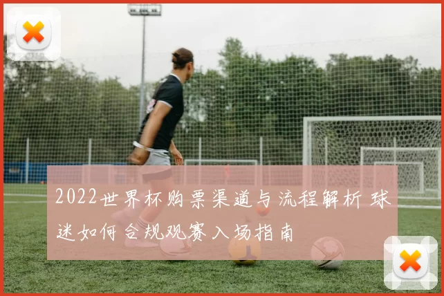2022世界杯购票渠道与流程解析 球迷如何合规观赛入场指南