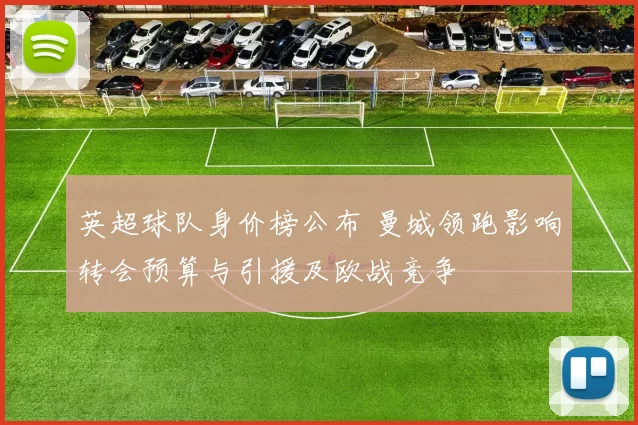 英超球队身价榜公布 曼城领跑影响转会预算与引援及欧战竞争