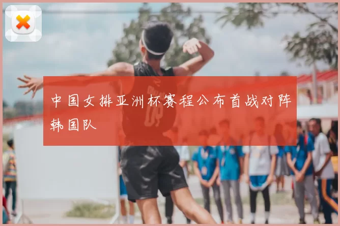 中国女排亚洲杯赛程公布首战对阵韩国队