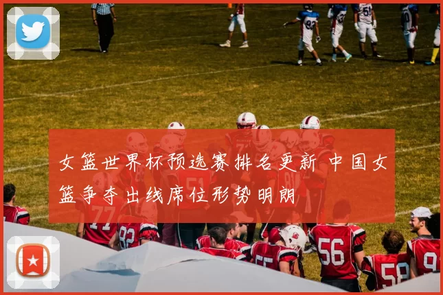 女篮世界杯预选赛排名更新 中国女篮争夺出线席位形势明朗
