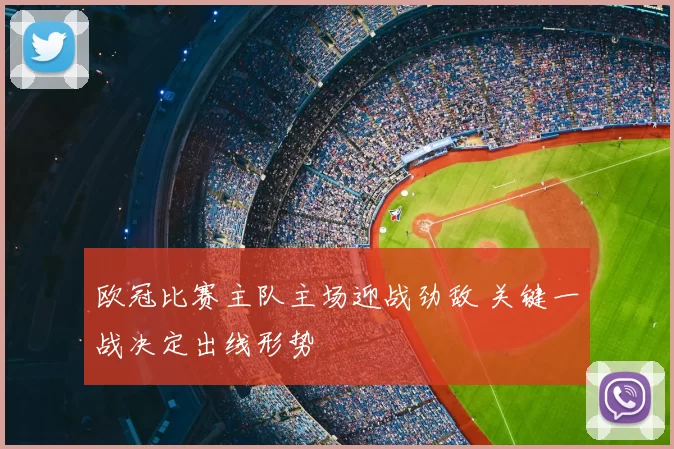 欧冠比赛主队主场迎战劲敌 关键一战决定出线形势