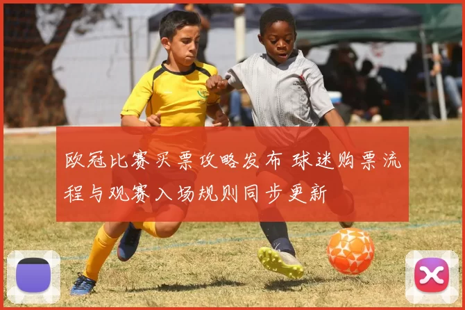 欧冠比赛买票攻略发布 球迷购票流程与观赛入场规则同步更新