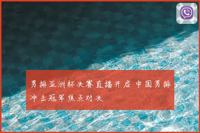 男排亚洲杯决赛直播开启 中国男排冲击冠军焦点对决