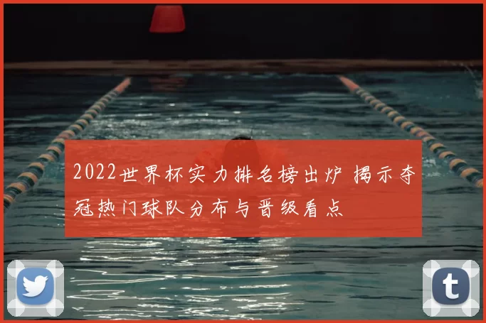 2022世界杯实力排名榜出炉 揭示夺冠热门球队分布与晋级看点