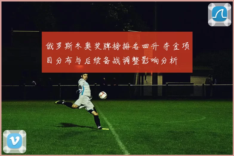 俄罗斯冬奥奖牌榜排名回升 夺金项目分布与后续备战调整影响分析