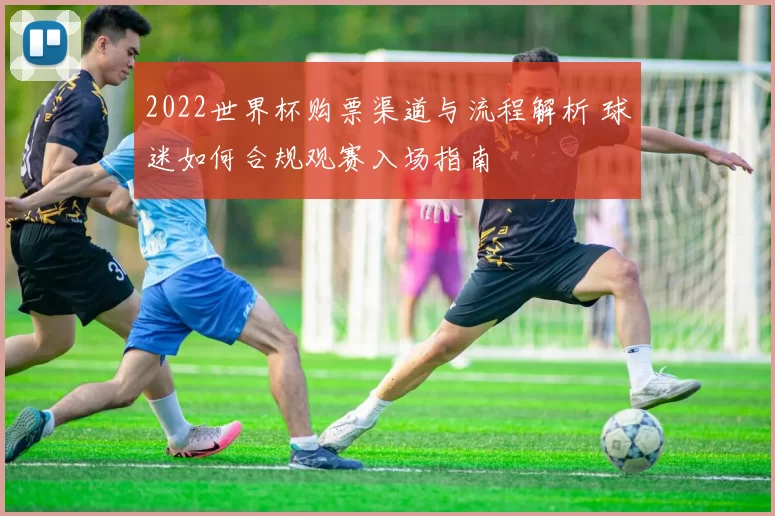 2022世界杯购票渠道与流程解析 球迷如何合规观赛入场指南