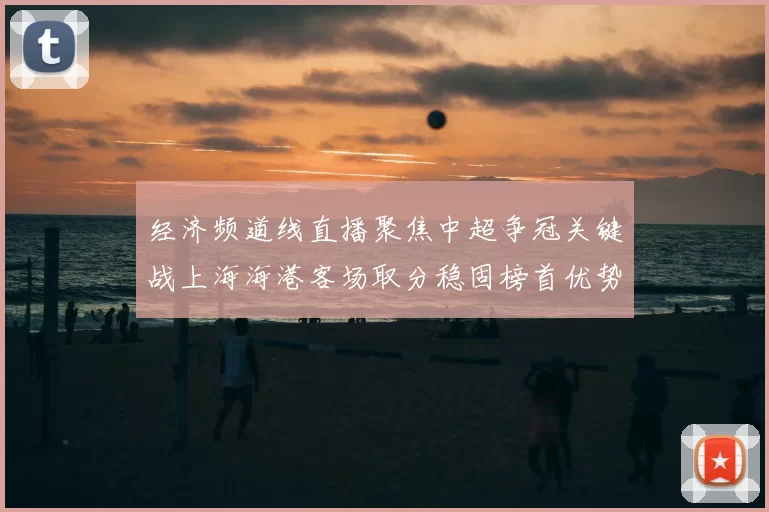 经济频道线直播聚焦中超争冠关键战上海海港客场取分稳固榜首优势