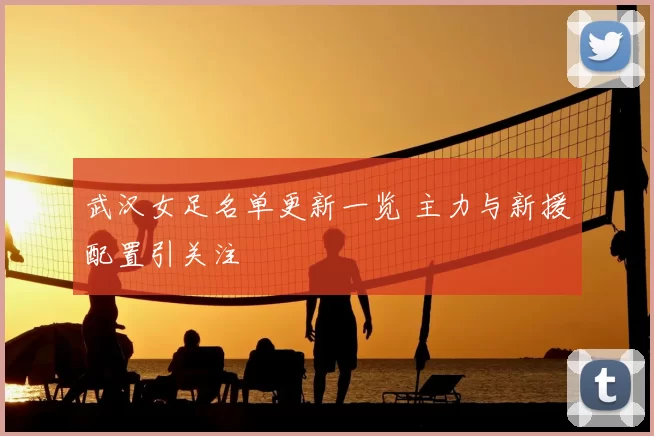 武汉女足名单更新一览 主力与新援配置引关注