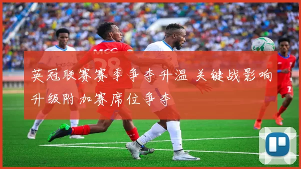 英冠联赛赛季争夺升温 关键战影响升级附加赛席位争夺