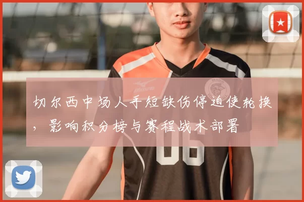 切尔西中场人手短缺伤停迫使轮换，影响积分榜与赛程战术部署