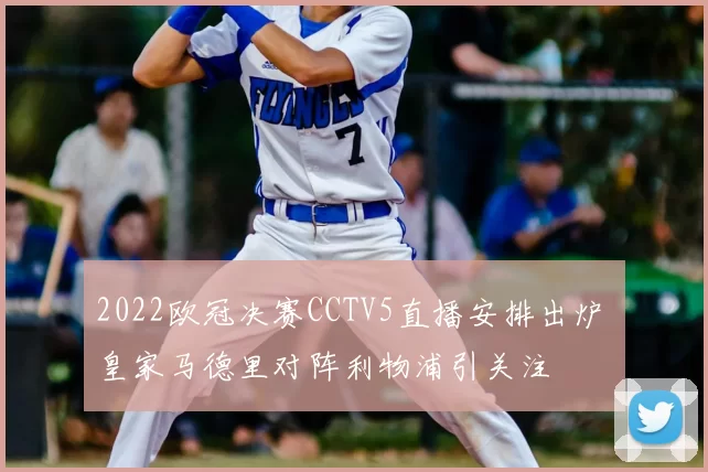 2022欧冠决赛CCTV5直播安排出炉 皇家马德里对阵利物浦引关注