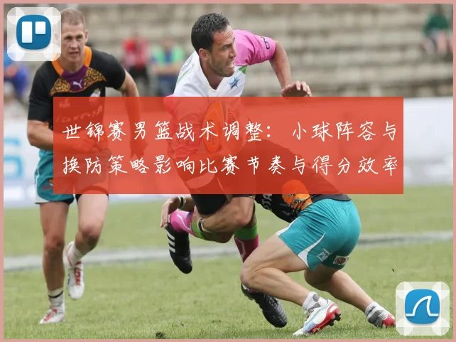 世锦赛男篮战术调整：小球阵容与换防策略影响比赛节奏与得分效率
