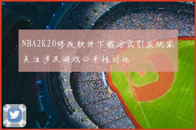 NBA2K20修改软件下载方式引发玩家关注涉及游戏公平性讨论