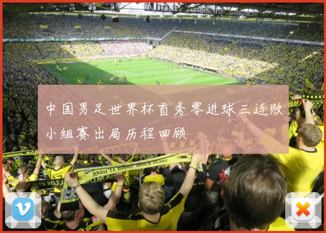 中国男足世界杯首秀零进球三连败小组赛出局历程回顾