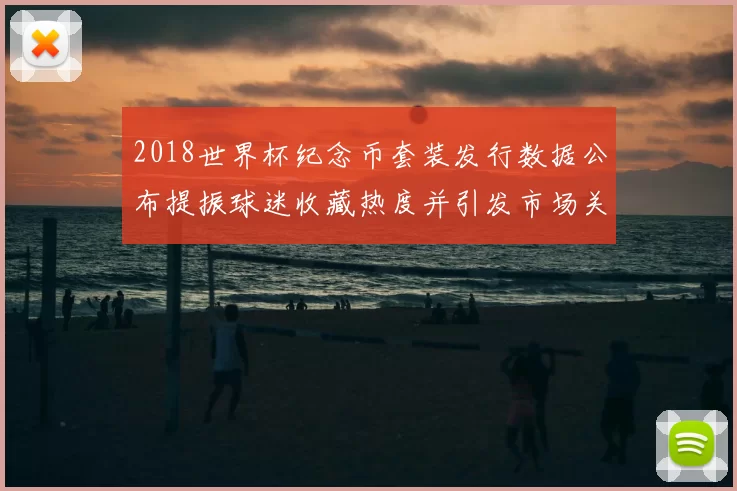 2018世界杯纪念币套装发行数据公布提振球迷收藏热度并引发市场关注