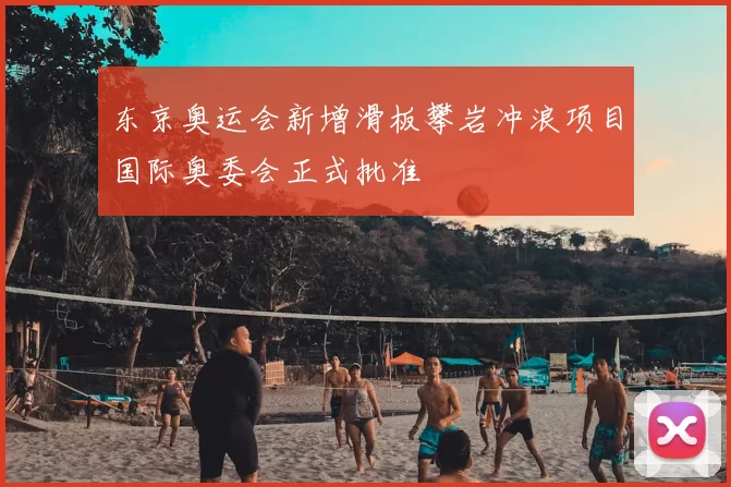 东京奥运会新增滑板攀岩冲浪项目国际奥委会正式批准