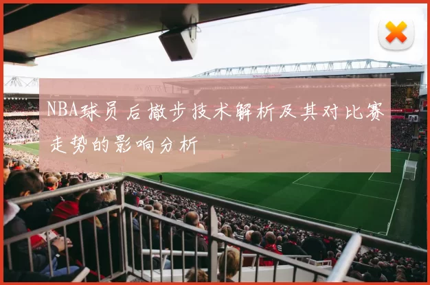 NBA球员后撤步技术解析及其对比赛走势的影响分析